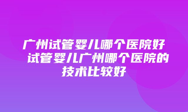 广州试管婴儿哪个医院好 试管婴儿广州哪个医院的技术比较好