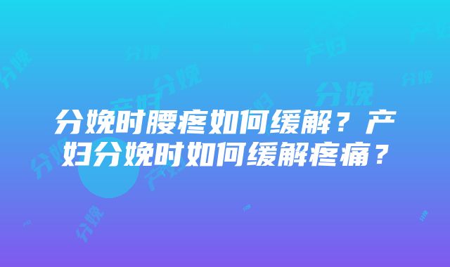 分娩时腰疼如何缓解？产妇分娩时如何缓解疼痛？