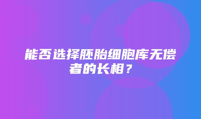 能否选择胚胎细胞库无偿者的长相？