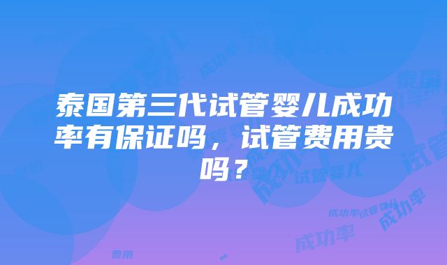 泰国第三代试管婴儿成功率有保证吗，试管费用贵吗？