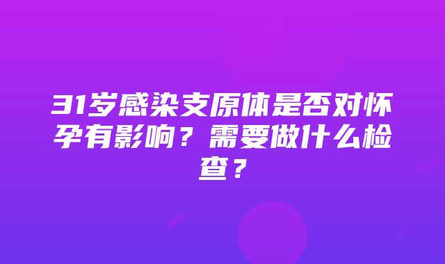 31岁感染支原体是否对怀孕有影响？需要做什么检查？