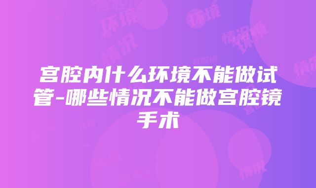 宫腔内什么环境不能做试管-哪些情况不能做宫腔镜手术