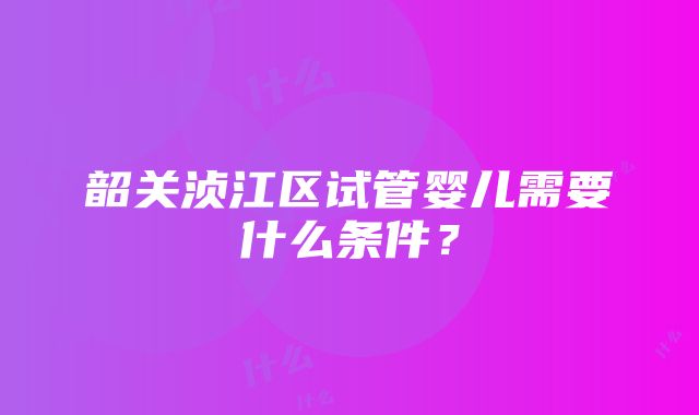 韶关浈江区试管婴儿需要什么条件？