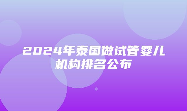 2024年泰国做试管婴儿机构排名公布