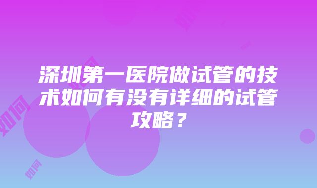 深圳第一医院做试管的技术如何有没有详细的试管攻略？