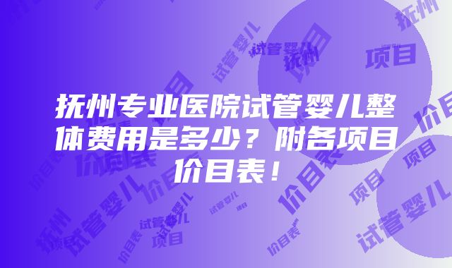 抚州专业医院试管婴儿整体费用是多少？附各项目价目表！