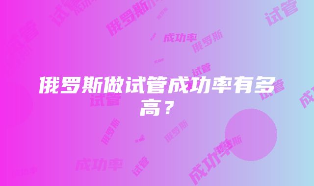 俄罗斯做试管成功率有多高？