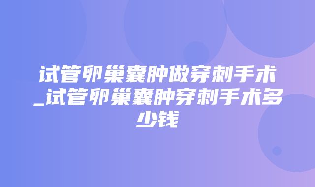 试管卵巢囊肿做穿刺手术_试管卵巢囊肿穿刺手术多少钱