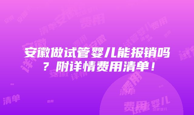 安徽做试管婴儿能报销吗？附详情费用清单！