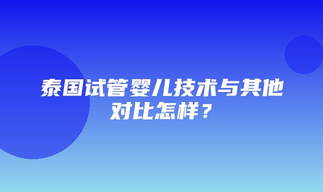 泰国试管婴儿技术与其他对比怎样？