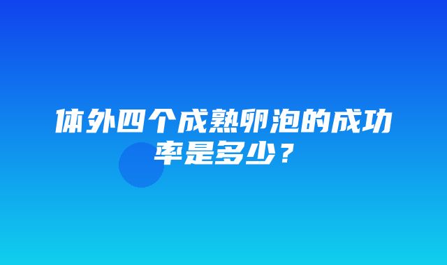 体外四个成熟卵泡的成功率是多少？