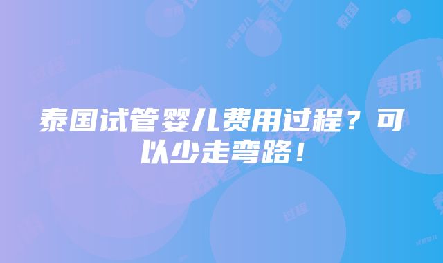 泰国试管婴儿费用过程？可以少走弯路！