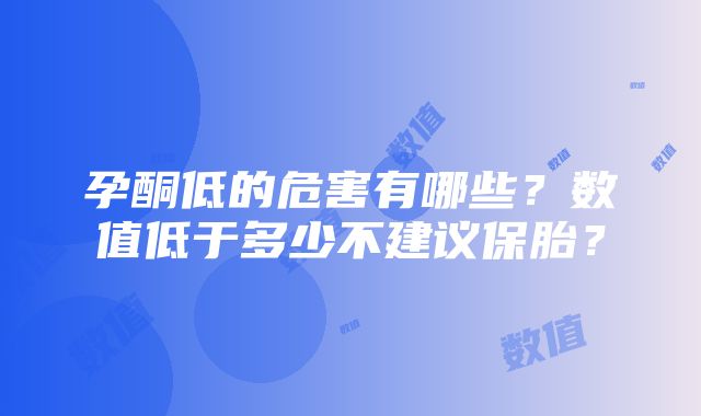 孕酮低的危害有哪些？数值低于多少不建议保胎？