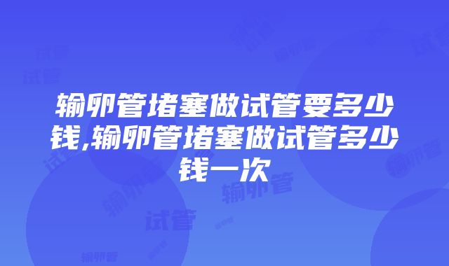 输卵管堵塞做试管要多少钱,输卵管堵塞做试管多少钱一次