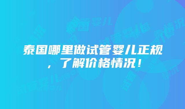 泰国哪里做试管婴儿正规，了解价格情况！