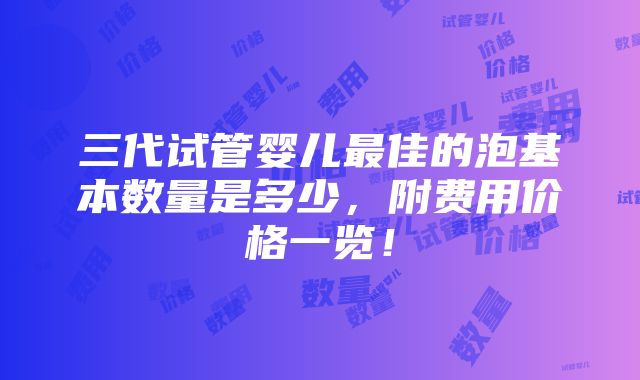 三代试管婴儿最佳的泡基本数量是多少，附费用价格一览！