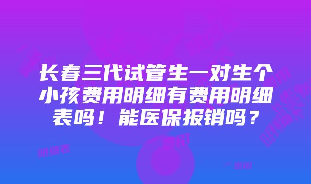 长春三代试管生一对生个小孩费用明细有费用明细表吗！能医保报销吗？