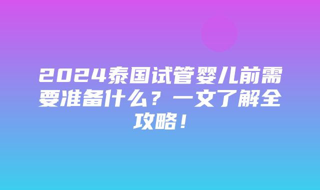 2024泰国试管婴儿前需要准备什么？一文了解全攻略！