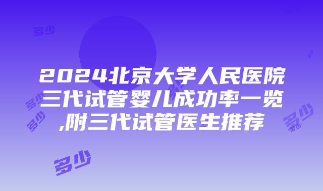 2024北京大学人民医院三代试管婴儿成功率一览,附三代试管医生推荐