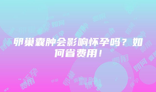 卵巢囊肿会影响怀孕吗？如何省费用！