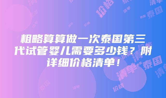 粗略算算做一次泰国第三代试管婴儿需要多少钱？附详细价格清单！