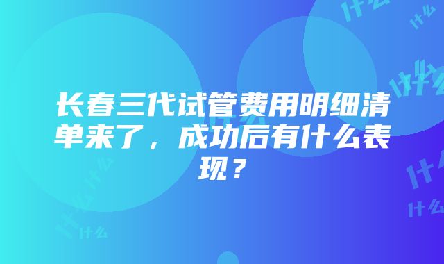 长春三代试管费用明细清单来了，成功后有什么表现？