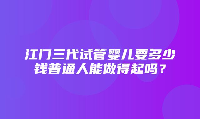 江门三代试管婴儿要多少钱普通人能做得起吗？