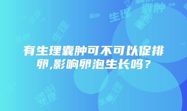 有生理囊肿可不可以促排卵,影响卵泡生长吗？