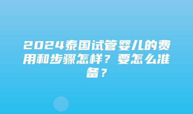 2024泰国试管婴儿的费用和步骤怎样？要怎么准备？