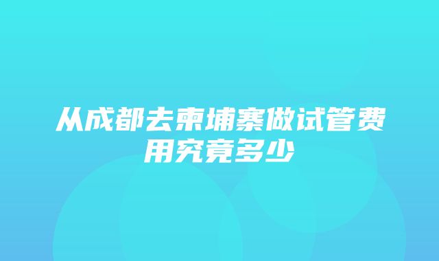 从成都去柬埔寨做试管费用究竟多少