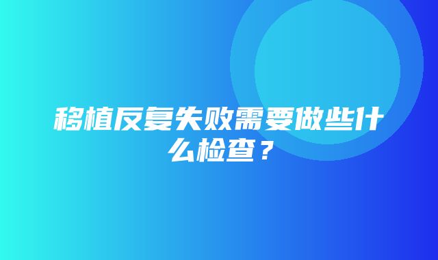 移植反复失败需要做些什么检查？