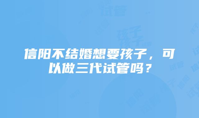 信阳不结婚想要孩子，可以做三代试管吗？