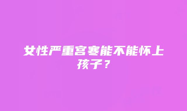 女性严重宫寒能不能怀上孩子？