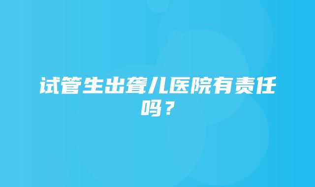 试管生出聋儿医院有责任吗？