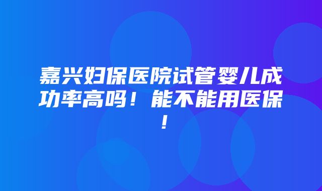 嘉兴妇保医院试管婴儿成功率高吗！能不能用医保！