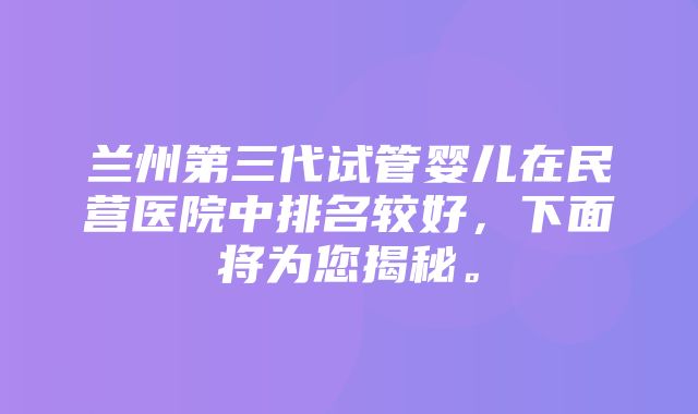 兰州第三代试管婴儿在民营医院中排名较好，下面将为您揭秘。