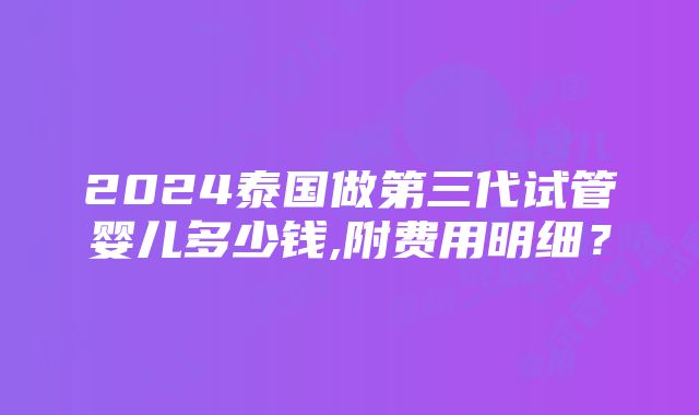 2024泰国做第三代试管婴儿多少钱,附费用明细？