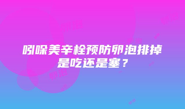 吲哚美辛栓预防卵泡排掉是吃还是塞？