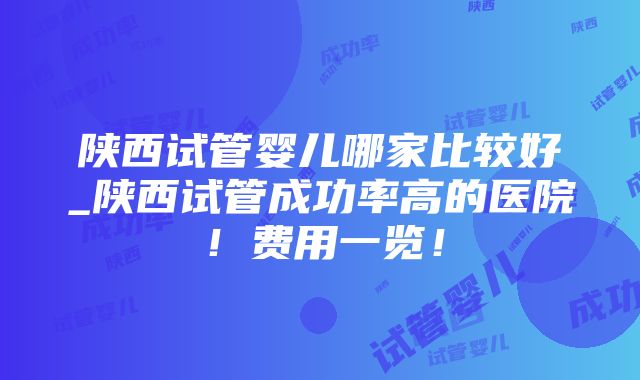 陕西试管婴儿哪家比较好_陕西试管成功率高的医院！费用一览！