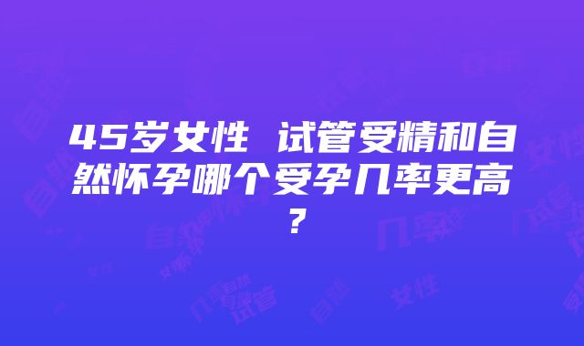 45岁女性 试管受精和自然怀孕哪个受孕几率更高？