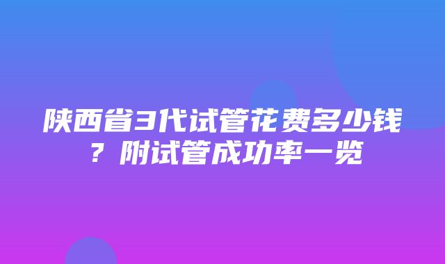 陕西省3代试管花费多少钱？附试管成功率一览