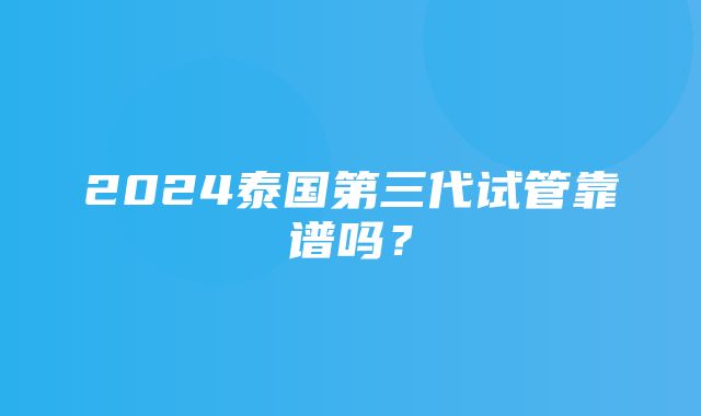 2024泰国第三代试管靠谱吗？