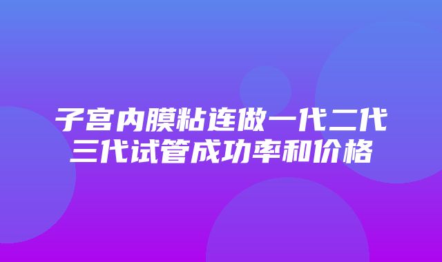 子宫内膜粘连做一代二代三代试管成功率和价格