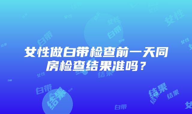 女性做白带检查前一天同房检查结果准吗？