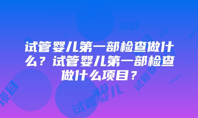 试管婴儿第一部检查做什么？试管婴儿第一部检查做什么项目？