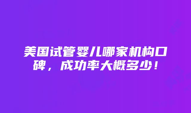 美国试管婴儿哪家机构口碑，成功率大概多少！