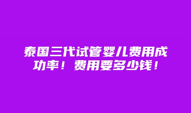 泰国三代试管婴儿费用成功率！费用要多少钱！