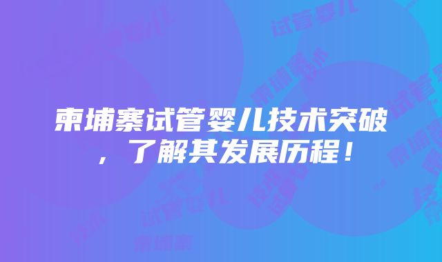 柬埔寨试管婴儿技术突破，了解其发展历程！