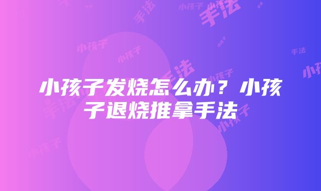 小孩子发烧怎么办？小孩子退烧推拿手法