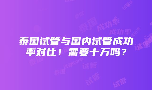 泰国试管与国内试管成功率对比！需要十万吗？